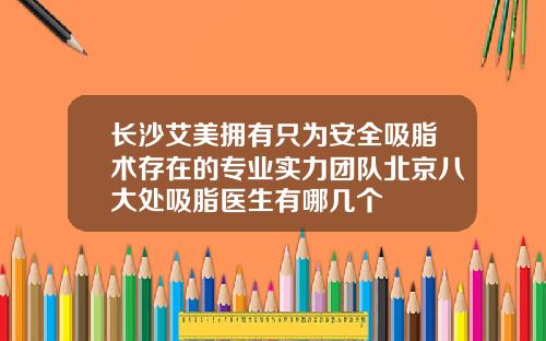 长沙艾美拥有只为安全吸脂术存在的专业实力团队北京八大处吸脂医生有哪几个