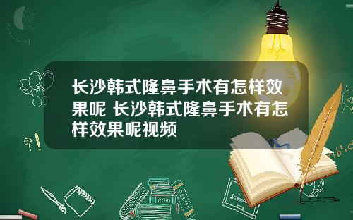 长沙韩式隆鼻手术有怎样效果呢 长沙韩式隆鼻手术有怎样效果呢视频