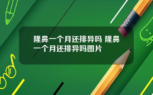 隆鼻一个月还排异吗 隆鼻一个月还排异吗图片