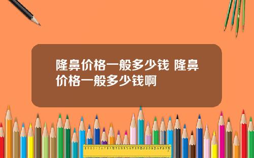 隆鼻价格一般多少钱 隆鼻价格一般多少钱啊