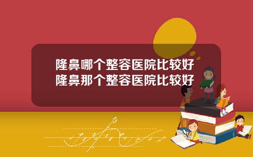 隆鼻哪个整容医院比较好 隆鼻那个整容医院比较好