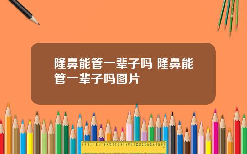 隆鼻能管一辈子吗 隆鼻能管一辈子吗图片