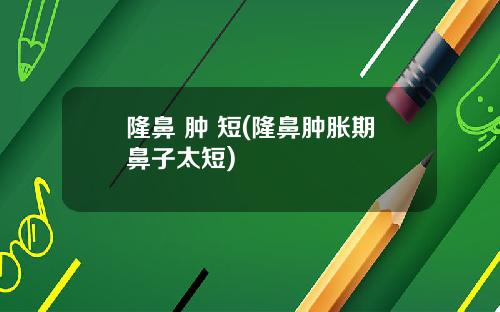隆鼻 肿 短(隆鼻肿胀期鼻子太短)