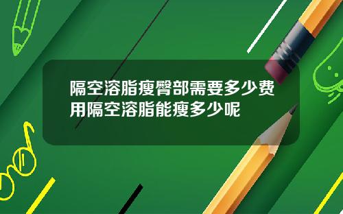 隔空溶脂瘦臀部需要多少费用隔空溶脂能瘦多少呢