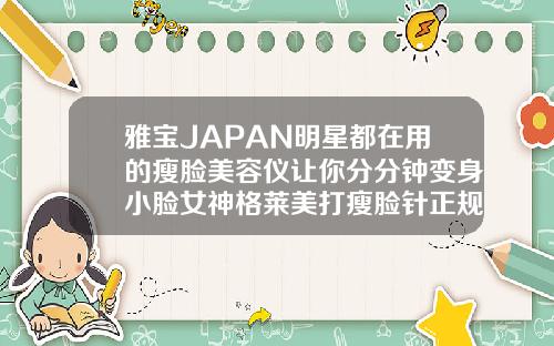 雅宝JAPAN明星都在用的瘦脸美容仪让你分分钟变身小脸女神格莱美打瘦脸针正规么
