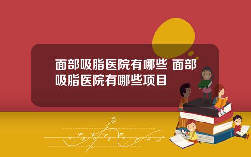 面部吸脂医院有哪些 面部吸脂医院有哪些项目