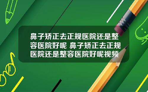 鼻子矫正去正规医院还是整容医院好呢 鼻子矫正去正规医院还是整容医院好呢视频