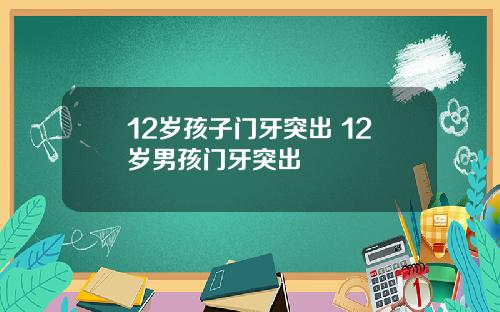 12岁孩子门牙突出 12岁男孩门牙突出