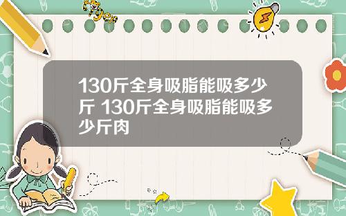 130斤全身吸脂能吸多少斤 130斤全身吸脂能吸多少斤肉
