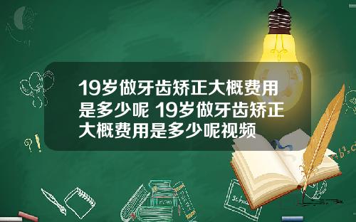 19岁做牙齿矫正大概费用是多少呢 19岁做牙齿矫正大概费用是多少呢视频