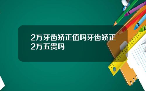 2万牙齿矫正值吗牙齿矫正2万五贵吗