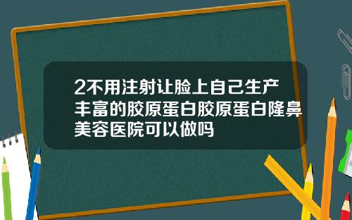 2不用注射让脸上自己生产丰富的胶原蛋白胶原蛋白隆鼻美容医院可以做吗