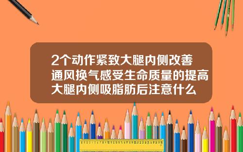 2个动作紧致大腿内侧改善通风换气感受生命质量的提高大腿内侧吸脂肪后注意什么