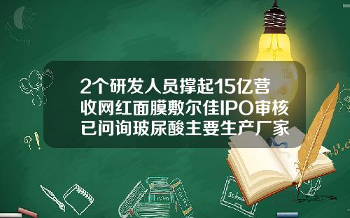 2个研发人员撑起15亿营收网红面膜敷尔佳IPO审核已问询玻尿酸主要生产厂家
