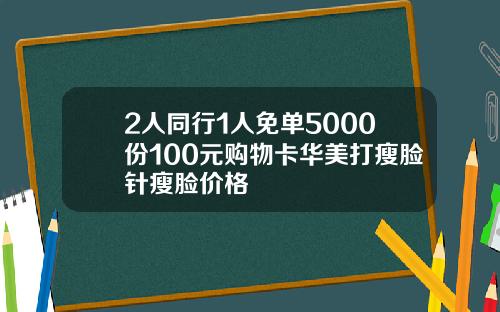 2人同行1人免单5000份100元购物卡华美打瘦脸针瘦脸价格