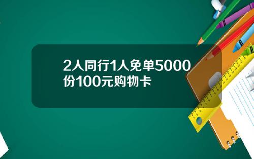 2人同行1人免单5000份100元购物卡
