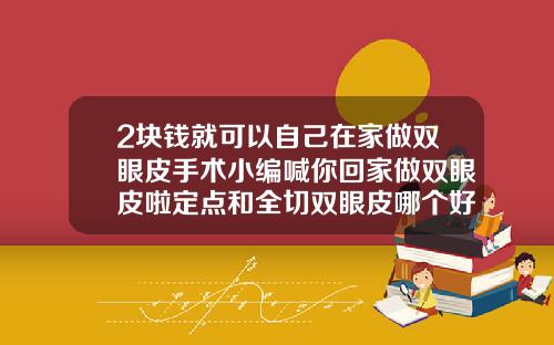 2块钱就可以自己在家做双眼皮手术小编喊你回家做双眼皮啦定点和全切双眼皮哪个好