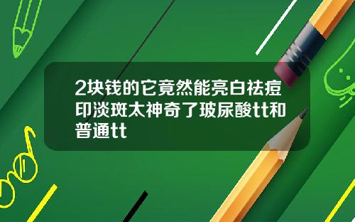 2块钱的它竟然能亮白祛痘印淡斑太神奇了玻尿酸tt和普通tt