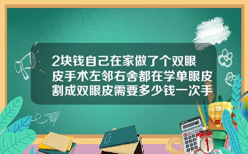 2块钱自己在家做了个双眼皮手术左邻右舍都在学单眼皮割成双眼皮需要多少钱一次手术