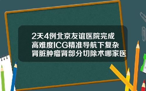 2天4例北京友谊医院完成高难度ICG精准导航下复杂肾脏肿瘤肾部分切除术哪家医院可以抽脂肪