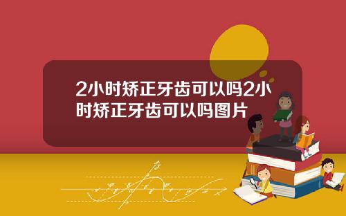 2小时矫正牙齿可以吗2小时矫正牙齿可以吗图片