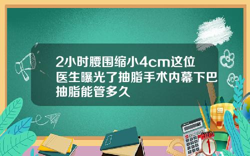 2小时腰围缩小4cm这位医生曝光了抽脂手术内幕下巴抽脂能管多久