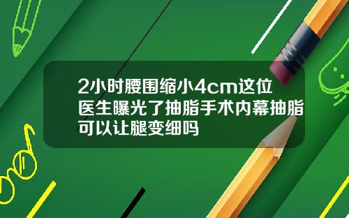 2小时腰围缩小4cm这位医生曝光了抽脂手术内幕抽脂可以让腿变细吗
