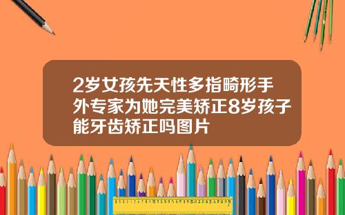 2岁女孩先天性多指畸形手外专家为她完美矫正8岁孩子能牙齿矫正吗图片