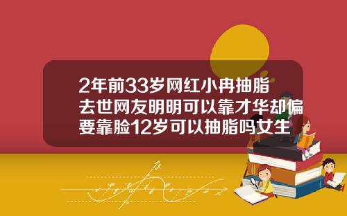 2年前33岁网红小冉抽脂去世网友明明可以靠才华却偏要靠脸12岁可以抽脂吗女生