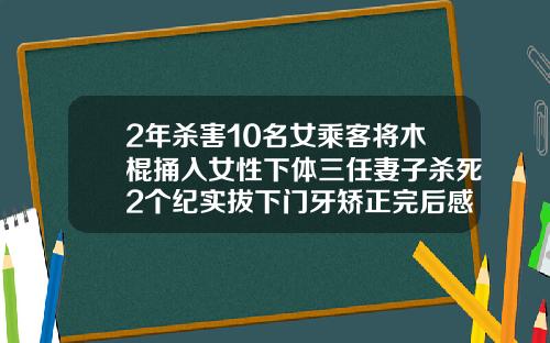 2年杀害10名女乘客将木棍捅入女性下体三任妻子杀死2个纪实拔下门牙矫正完后感觉上下不吻合