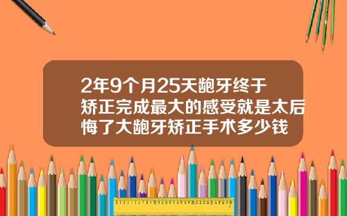 2年9个月25天龅牙终于矫正完成最大的感受就是太后悔了大龅牙矫正手术多少钱