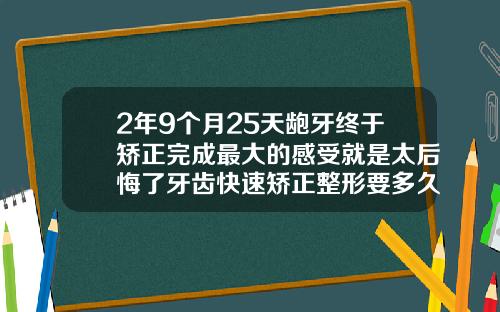 2年9个月25天龅牙终于矫正完成最大的感受就是太后悔了牙齿快速矫正整形要多久