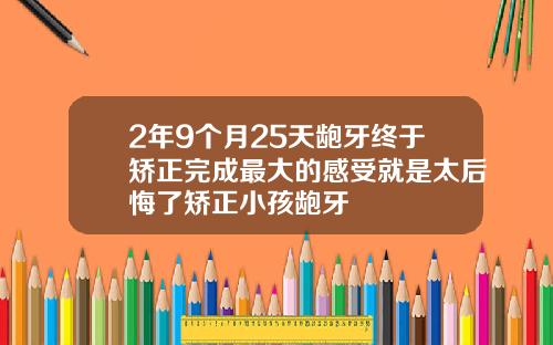 2年9个月25天龅牙终于矫正完成最大的感受就是太后悔了矫正小孩龅牙
