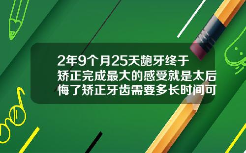 2年9个月25天龅牙终于矫正完成最大的感受就是太后悔了矫正牙齿需要多长时间可以完成呢