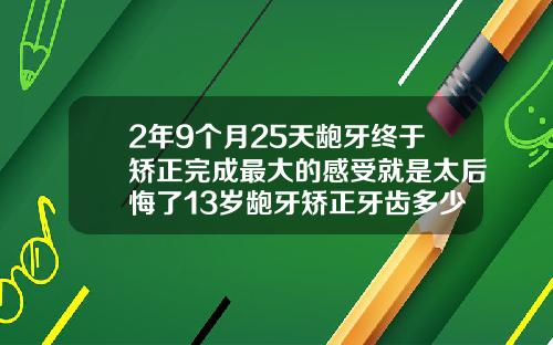 2年9个月25天龅牙终于矫正完成最大的感受就是太后悔了13岁龅牙矫正牙齿多少钱