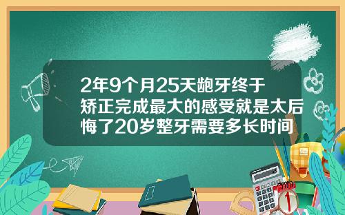 2年9个月25天龅牙终于矫正完成最大的感受就是太后悔了20岁整牙需要多长时间