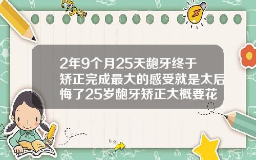 2年9个月25天龅牙终于矫正完成最大的感受就是太后悔了25岁龅牙矫正大概要花费多少钱