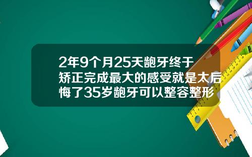 2年9个月25天龅牙终于矫正完成最大的感受就是太后悔了35岁龅牙可以整容整形吗