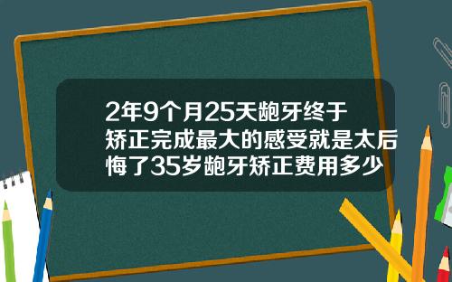 2年9个月25天龅牙终于矫正完成最大的感受就是太后悔了35岁龅牙矫正费用多少