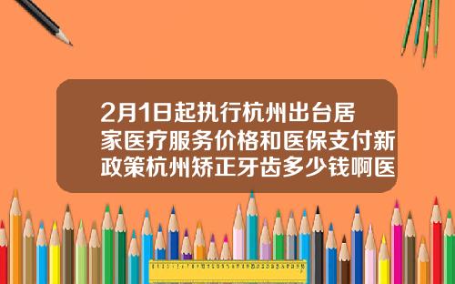 2月1日起执行杭州出台居家医疗服务价格和医保支付新政策杭州矫正牙齿多少钱啊医保报销
