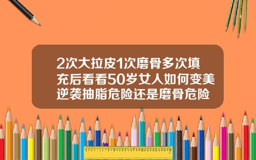 2次大拉皮1次磨骨多次填充后看看50岁女人如何变美逆袭抽脂危险还是磨骨危险