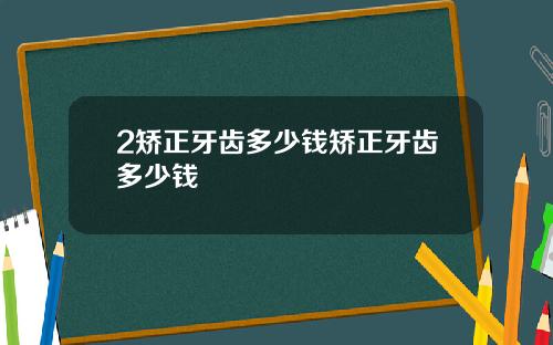 2矫正牙齿多少钱矫正牙齿多少钱