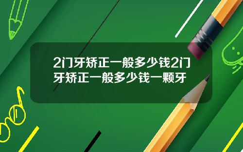 2门牙矫正一般多少钱2门牙矫正一般多少钱一颗牙