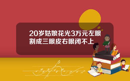 20岁姑娘花光3万元左眼割成三眼皮右眼闭不上