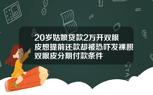 20岁姑娘贷款2万开双眼皮想提前还款却被恐吓发裸照双眼皮分期付款条件