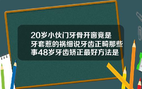 20岁小伙门牙骨开窗竟是牙套惹的祸细说牙齿正畸那些事48岁牙齿矫正最好方法是什么