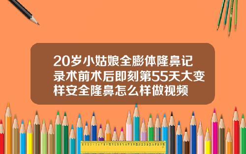 20岁小姑娘全膨体隆鼻记录术前术后即刻第55天大变样安全隆鼻怎么样做视频