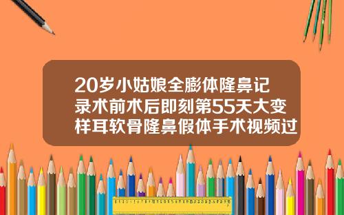 20岁小姑娘全膨体隆鼻记录术前术后即刻第55天大变样耳软骨隆鼻假体手术视频过程