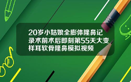20岁小姑娘全膨体隆鼻记录术前术后即刻第55天大变样耳软骨隆鼻模拟视频
