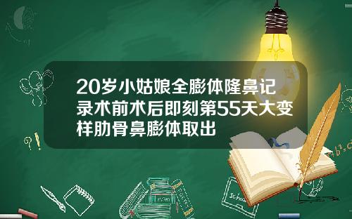 20岁小姑娘全膨体隆鼻记录术前术后即刻第55天大变样肋骨鼻膨体取出